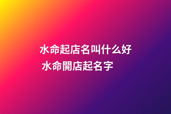 水命起店名叫什么好 水命開店起名字-第1張-店鋪起名-玄機派
